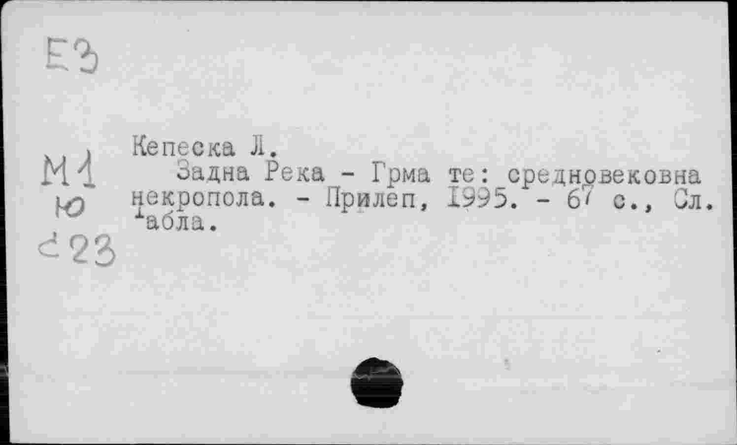 ﻿Ml ю đ23
Ke ne ска Л.
Задна Река - Грма те : средновековна некропола. - Прилеп, 1995. -6' с., Ол. абла.